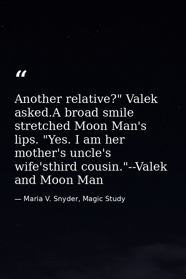 Another relative?" Valek asked.A broad smile stretched Moon Man's lips. "Yes. I am her mother's uncle's wife'sthird cous — Maria V. Snyder, Magic Study