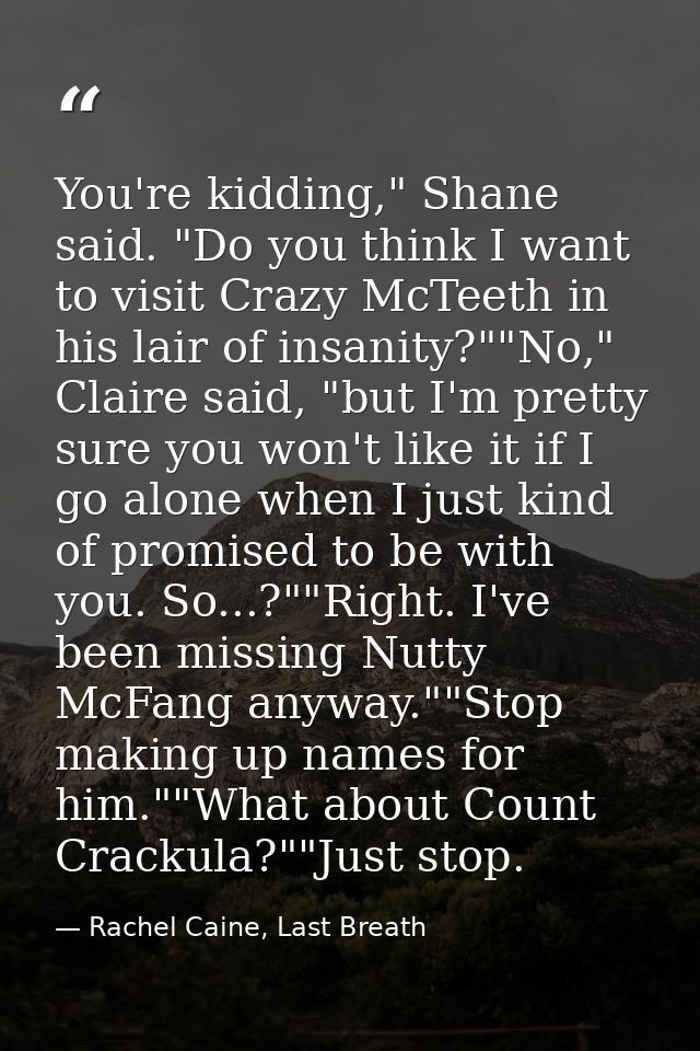 You're kidding," Shane said. "Do you think I want to visit Crazy McTeeth in his lair of insanity?""No," Claire said, "bu — Rachel Caine, Last Breath