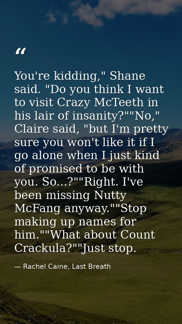 You're kidding," Shane said. "Do you think I want to visit Crazy McTeeth in his lair of insanity?""No," Claire said, "bu — Rachel Caine, Last Breath