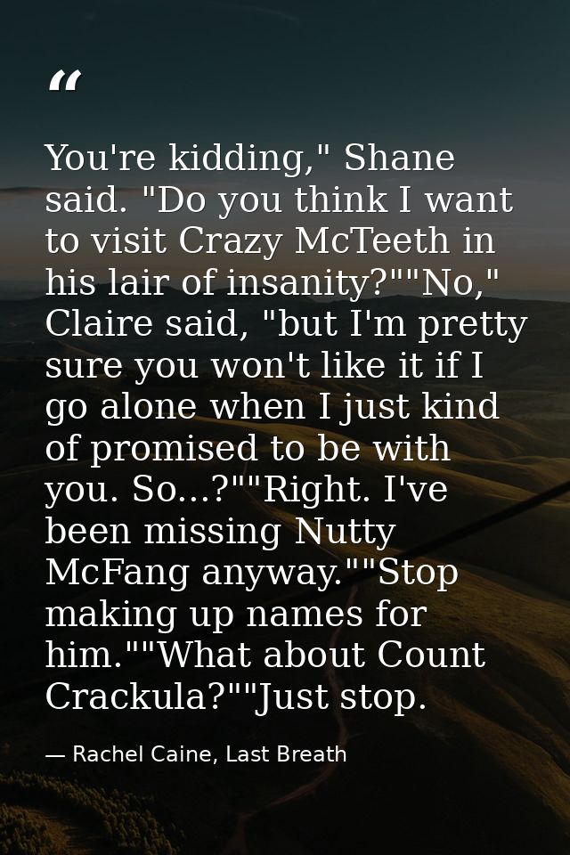 You're kidding," Shane said. "Do you think I want to visit Crazy McTeeth in his lair of insanity?""No," Claire said, "bu — Rachel Caine, Last Breath