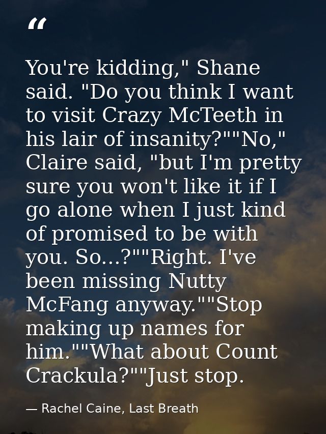 You're kidding," Shane said. "Do you think I want to visit Crazy McTeeth in his lair of insanity?""No," Claire said, "bu — Rachel Caine, Last Breath