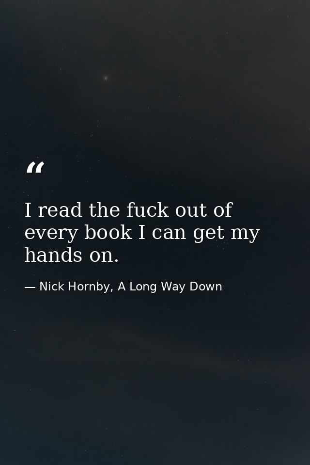 I read the fuck out of every book I can get my hands on. — Nick Hornby, A Long Way Down