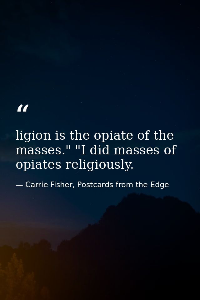 ligion is the opiate of the masses." "I did masses of opiates religiously. — Carrie Fisher, Postcards from the Edge