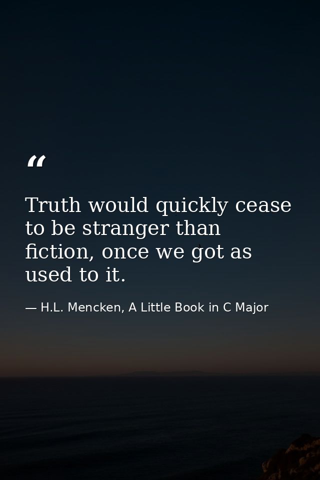Truth would quickly cease to be stranger than fiction, once we got as used to it. — H.L. Mencken, A Little Book in C Major