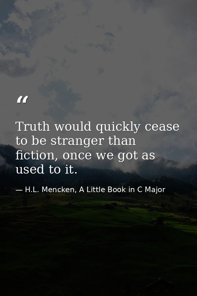 Truth would quickly cease to be stranger than fiction, once we got as used to it. — H.L. Mencken, A Little Book in C Major