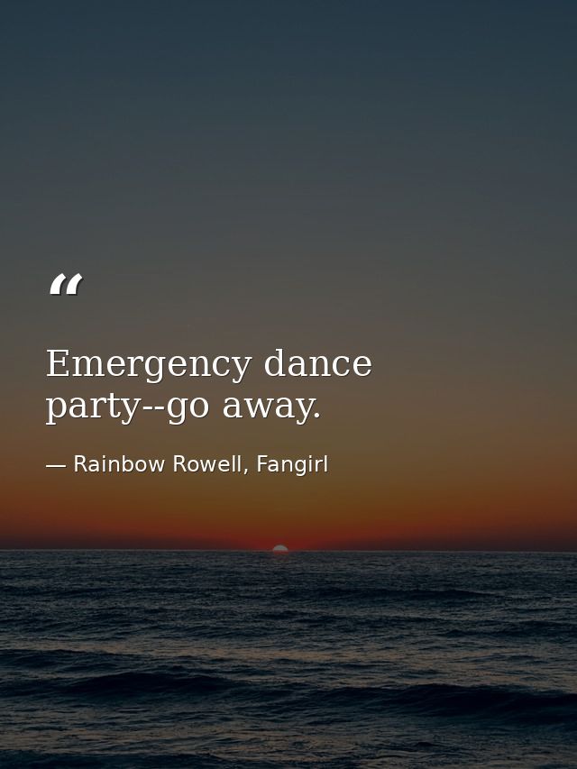 Emergency dance party--go away. — Rainbow Rowell, Fangirl