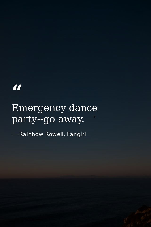 Emergency dance party--go away. — Rainbow Rowell, Fangirl