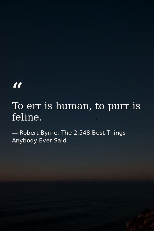 To err is human, to purr is feline. — Robert Byrne, The 2,548 Best Things Anybody Ever Said
