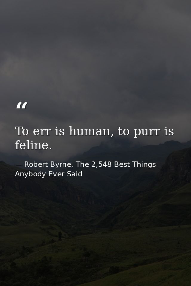 To err is human, to purr is feline. — Robert Byrne, The 2,548 Best Things Anybody Ever Said