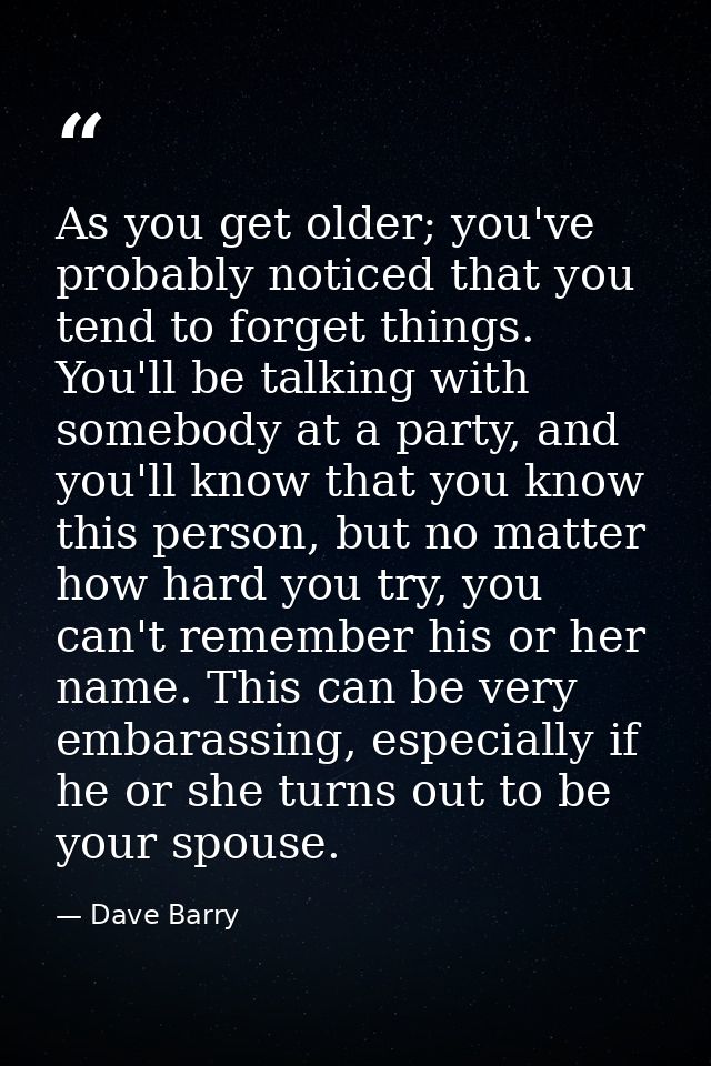 As you get older; you've probably noticed that you tend to forget things. You'll be talking with somebody at a party, an — Dave Barry