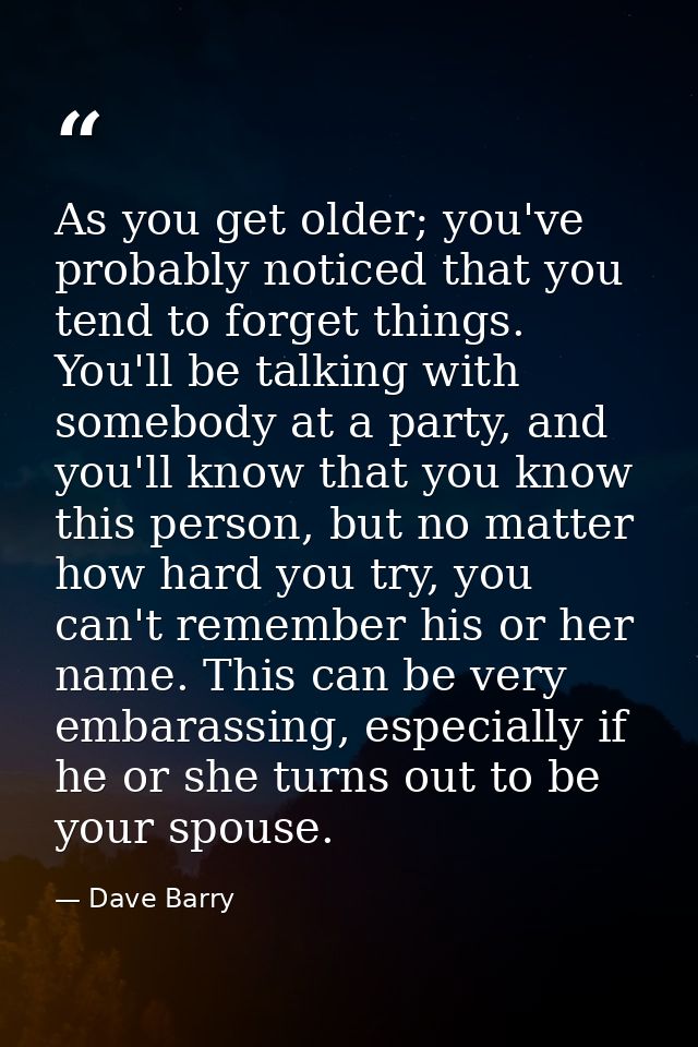 As you get older; you've probably noticed that you tend to forget things. You'll be talking with somebody at a party, an — Dave Barry