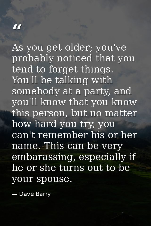 As you get older; you've probably noticed that you tend to forget things. You'll be talking with somebody at a party, an — Dave Barry