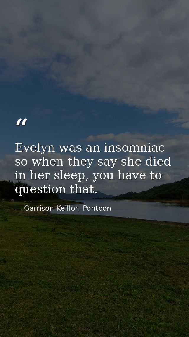 Evelyn was an insomniac so when they say she died in her sleep, you have to question that. — Garrison Keillor, Pontoon