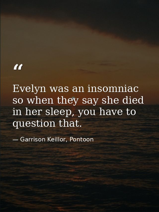 Evelyn was an insomniac so when they say she died in her sleep, you have to question that. — Garrison Keillor, Pontoon