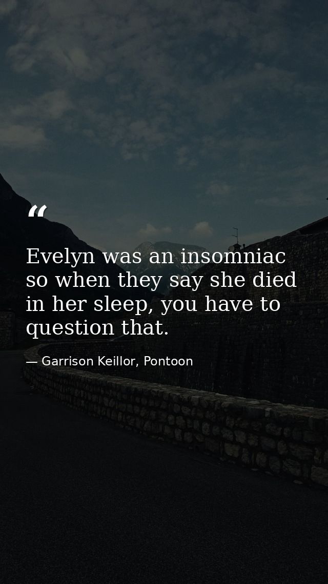 Evelyn was an insomniac so when they say she died in her sleep, you have to question that. — Garrison Keillor, Pontoon