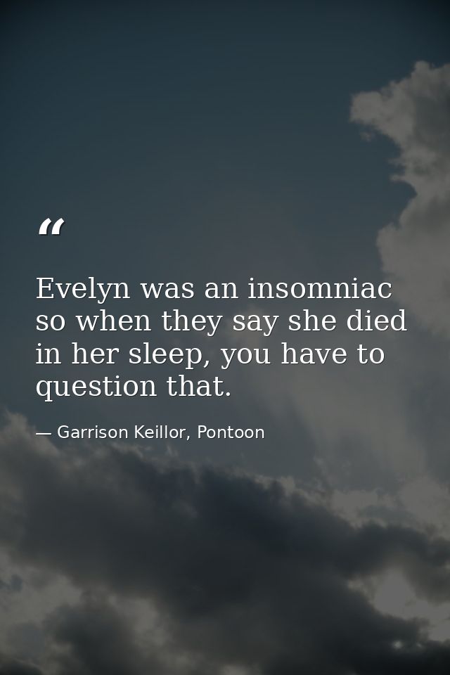 Evelyn was an insomniac so when they say she died in her sleep, you have to question that. — Garrison Keillor, Pontoon