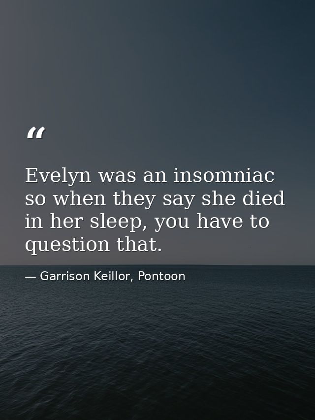 Evelyn was an insomniac so when they say she died in her sleep, you have to question that. — Garrison Keillor, Pontoon