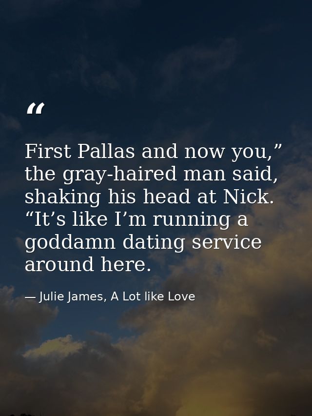 First Pallas and now you,” the gray-haired man said, shaking his head at Nick. “It’s like I’m running a goddamn dating s — Julie James, A Lot like Love