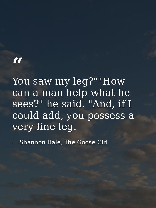 You saw my leg?""How can a man help what he sees?" he said. "And, if I could add, you possess a very fine leg. — Shannon Hale, The Goose Girl