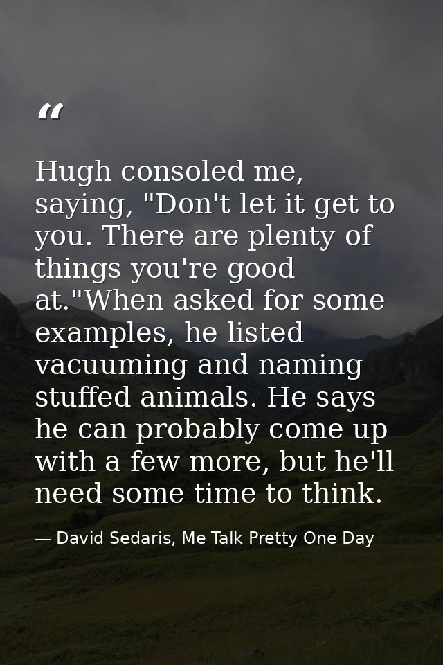 Hugh consoled me, saying, "Don't let it get to you. There are plenty of things you're good at."When asked for some examp — David Sedaris, Me Talk Pretty One Day