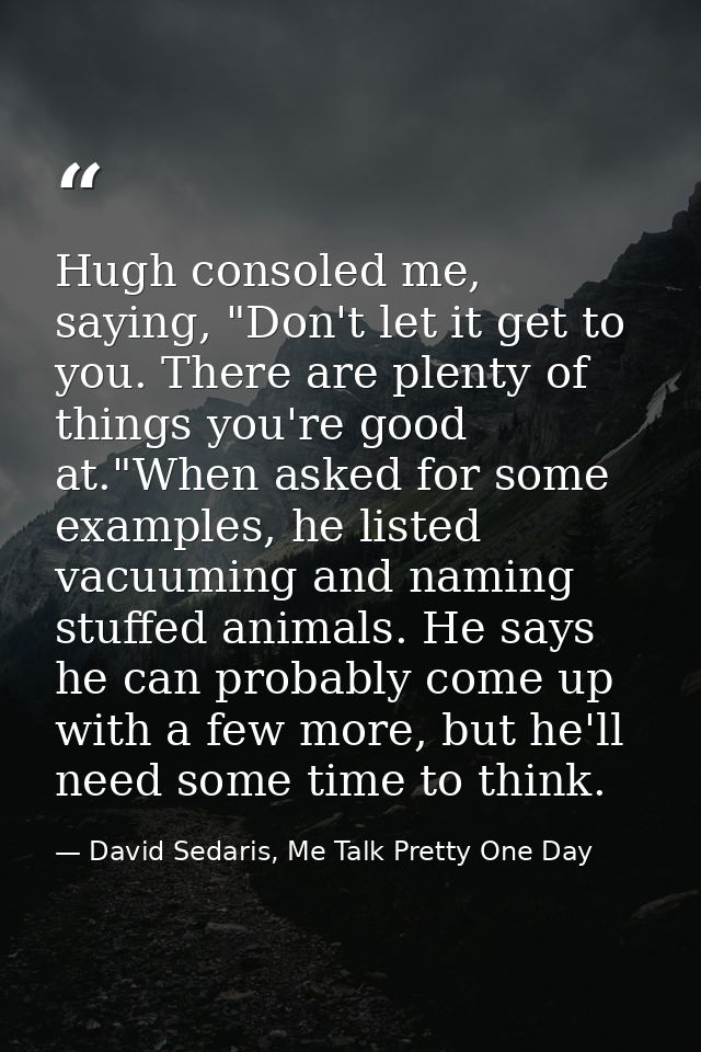 Hugh consoled me, saying, "Don't let it get to you. There are plenty of things you're good at."When asked for some examp — David Sedaris, Me Talk Pretty One Day