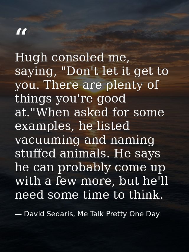 Hugh consoled me, saying, "Don't let it get to you. There are plenty of things you're good at."When asked for some examp — David Sedaris, Me Talk Pretty One Day