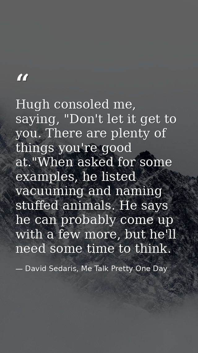 Hugh consoled me, saying, "Don't let it get to you. There are plenty of things you're good at."When asked for some examp — David Sedaris, Me Talk Pretty One Day
