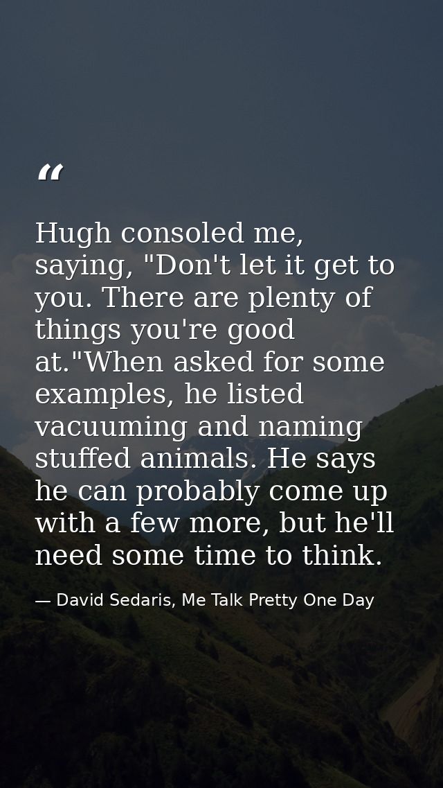 Hugh consoled me, saying, "Don't let it get to you. There are plenty of things you're good at."When asked for some examp — David Sedaris, Me Talk Pretty One Day