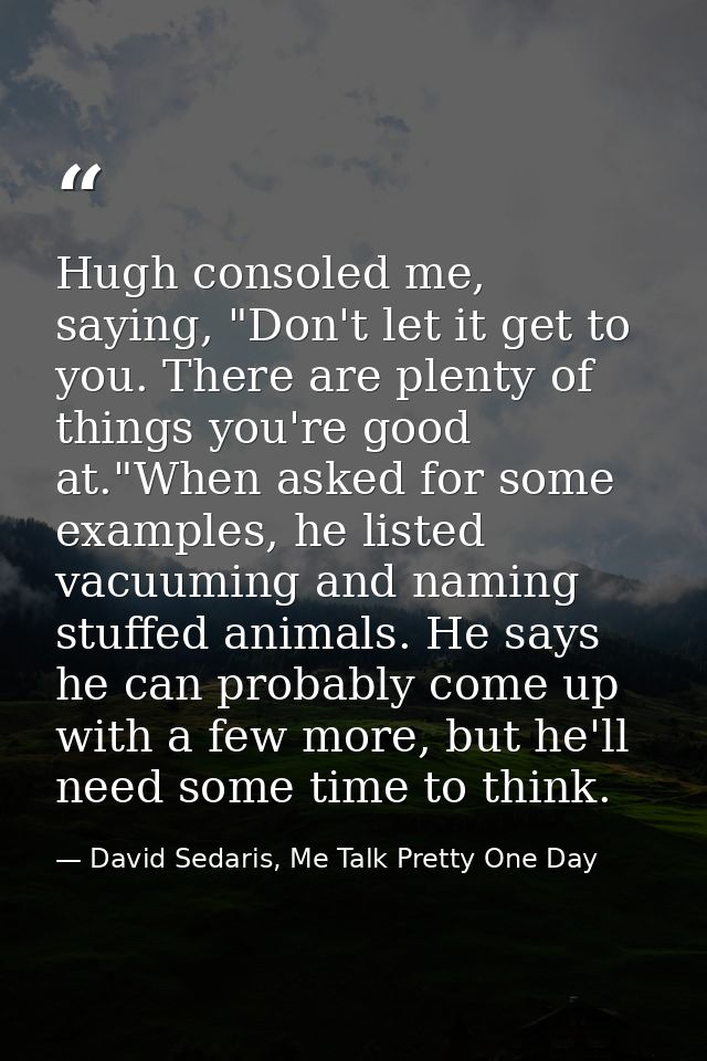 Hugh consoled me, saying, "Don't let it get to you. There are plenty of things you're good at."When asked for some examp — David Sedaris, Me Talk Pretty One Day