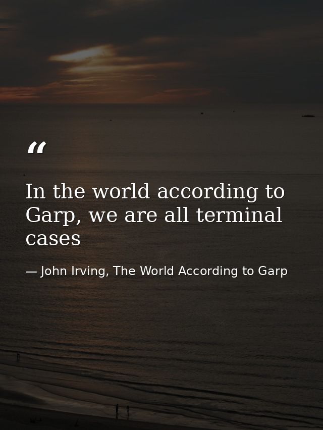 In the world according to Garp, we are all terminal cases — John Irving, The World According to Garp