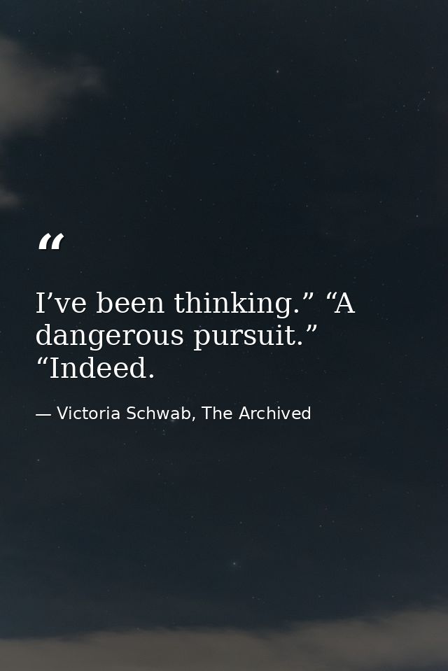 I’ve been thinking.” “A dangerous pursuit.” “Indeed. — Victoria Schwab, The Archived