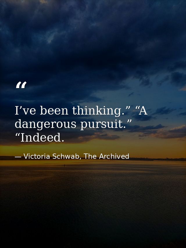 I’ve been thinking.” “A dangerous pursuit.” “Indeed. — Victoria Schwab, The Archived