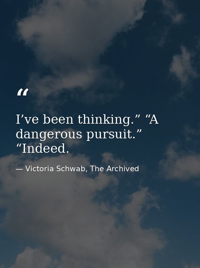 I’ve been thinking.” “A dangerous pursuit.” “Indeed. — Victoria Schwab, The Archived