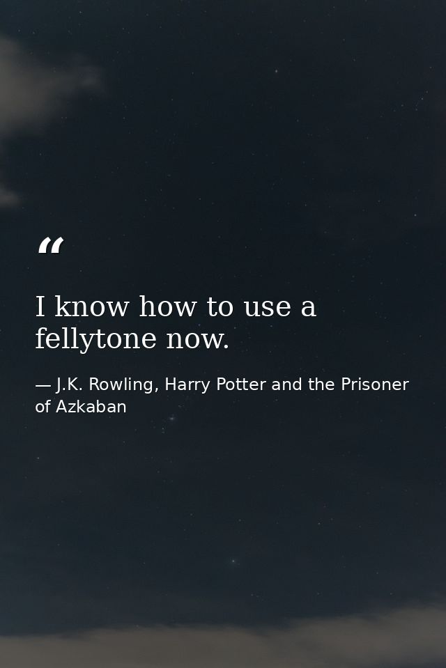 I know how to use a fellytone now. — J.K. Rowling, Harry Potter and the Prisoner of Azkaban