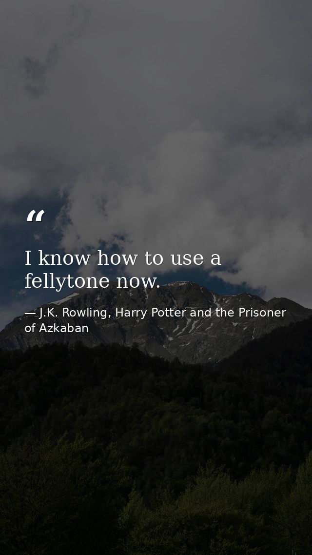 I know how to use a fellytone now. — J.K. Rowling, Harry Potter and the Prisoner of Azkaban