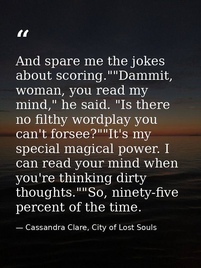 And spare me the jokes about scoring.""Dammit, woman, you read my mind," he said. "Is there no filthy wordplay you can't — Cassandra Clare, City of Lost Souls