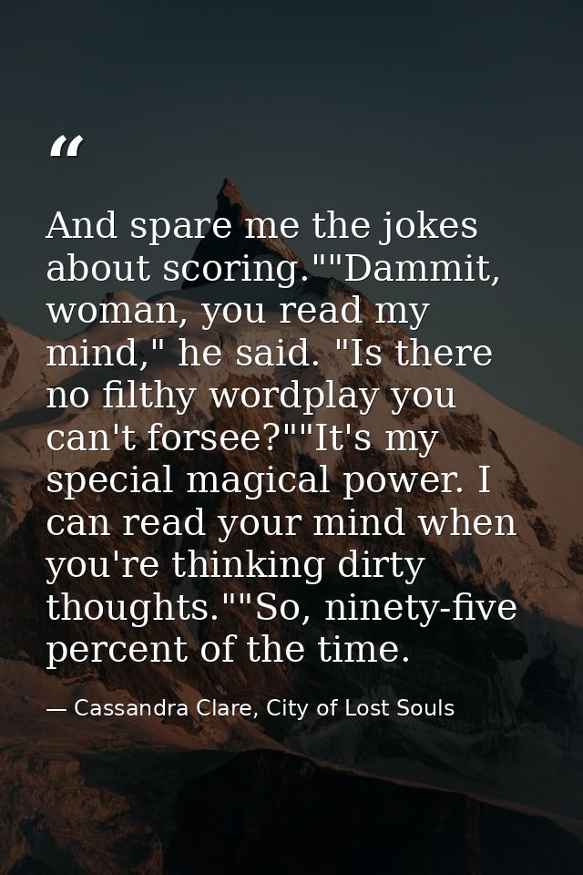 And spare me the jokes about scoring.""Dammit, woman, you read my mind," he said. "Is there no filthy wordplay you can't — Cassandra Clare, City of Lost Souls