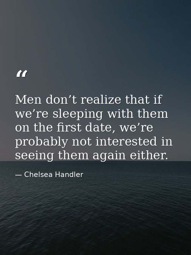 Men don’t realize that if we’re sleeping with them on the first date, we’re probably not interested in seeing them again — Chelsea Handler