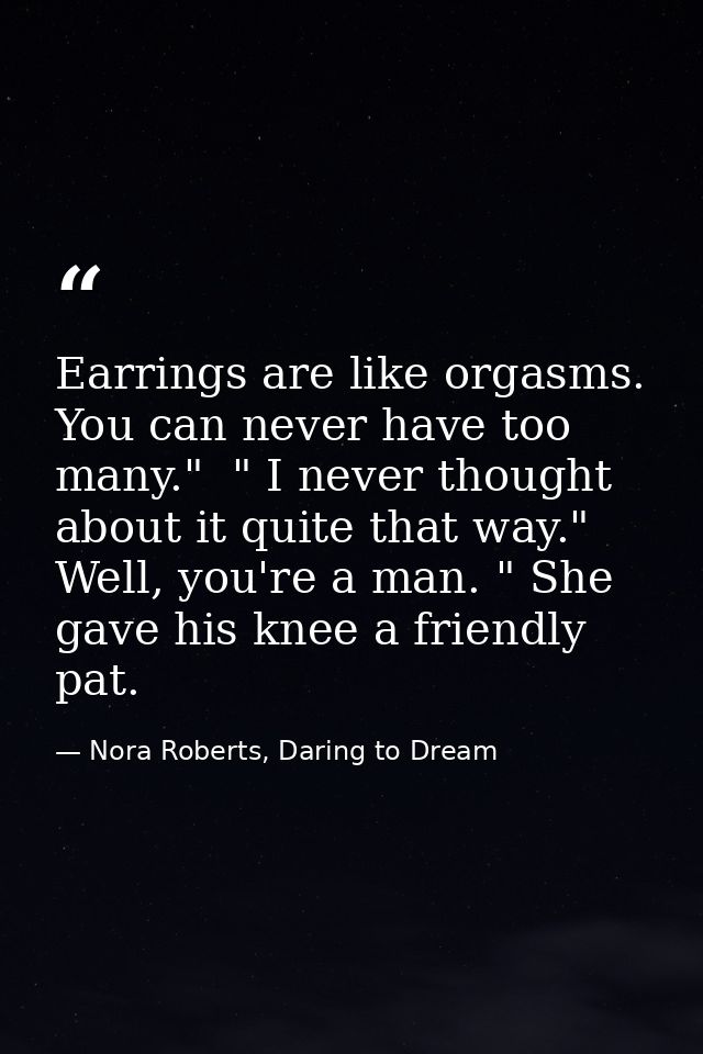 Earrings are like orgasms. You can never have too many."  " I never thought about it quite that way."  Well, you're a ma — Nora Roberts, Daring to Dream