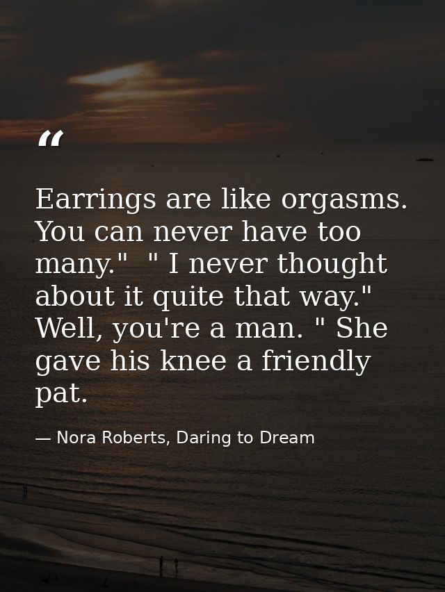 Earrings are like orgasms. You can never have too many."  " I never thought about it quite that way."  Well, you're a ma — Nora Roberts, Daring to Dream