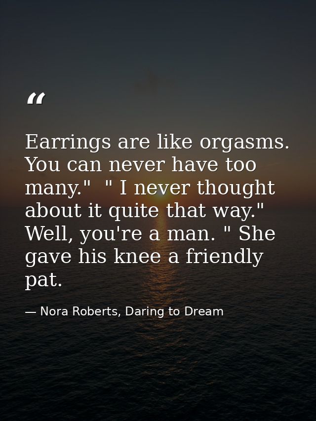 Earrings are like orgasms. You can never have too many."  " I never thought about it quite that way."  Well, you're a ma — Nora Roberts, Daring to Dream