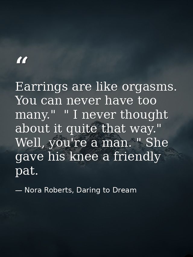Earrings are like orgasms. You can never have too many."  " I never thought about it quite that way."  Well, you're a ma — Nora Roberts, Daring to Dream