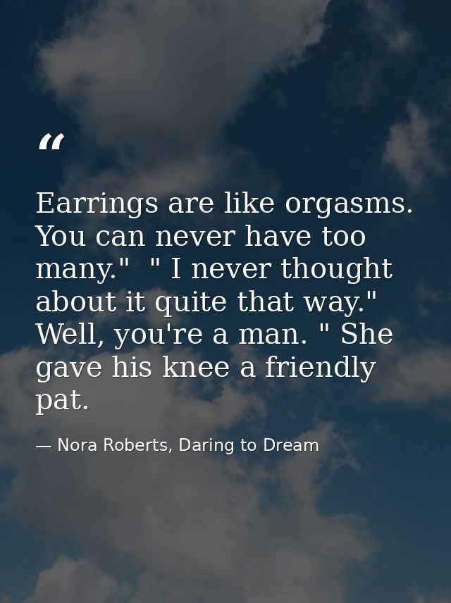 Earrings are like orgasms. You can never have too many."  " I never thought about it quite that way."  Well, you're a ma — Nora Roberts, Daring to Dream