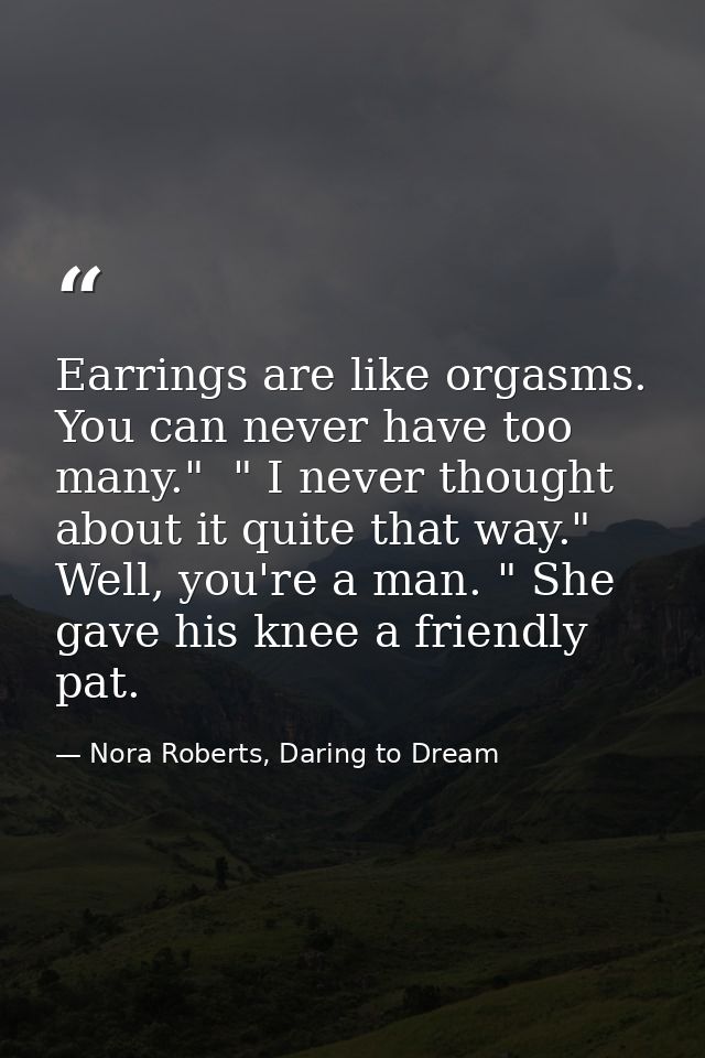 Earrings are like orgasms. You can never have too many."  " I never thought about it quite that way."  Well, you're a ma — Nora Roberts, Daring to Dream