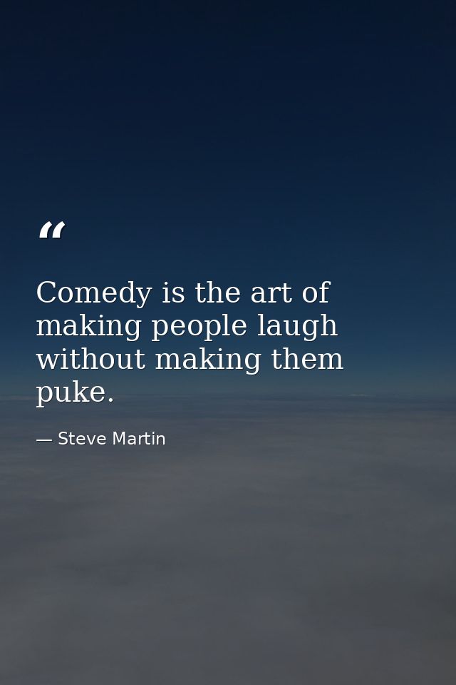 Comedy is the art of making people laugh without making them puke. — Steve Martin