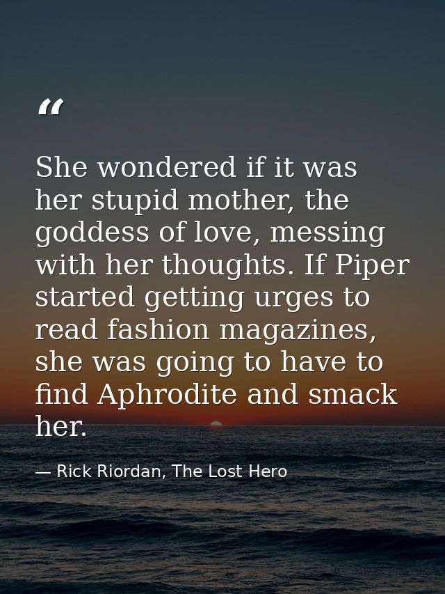 She wondered if it was her stupid mother, the goddess of love, messing with her thoughts. If Piper started getting urges — Rick Riordan, The Lost Hero