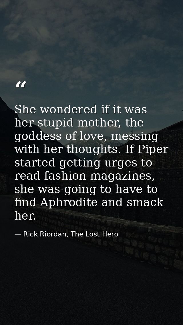 She wondered if it was her stupid mother, the goddess of love, messing with her thoughts. If Piper started getting urges — Rick Riordan, The Lost Hero