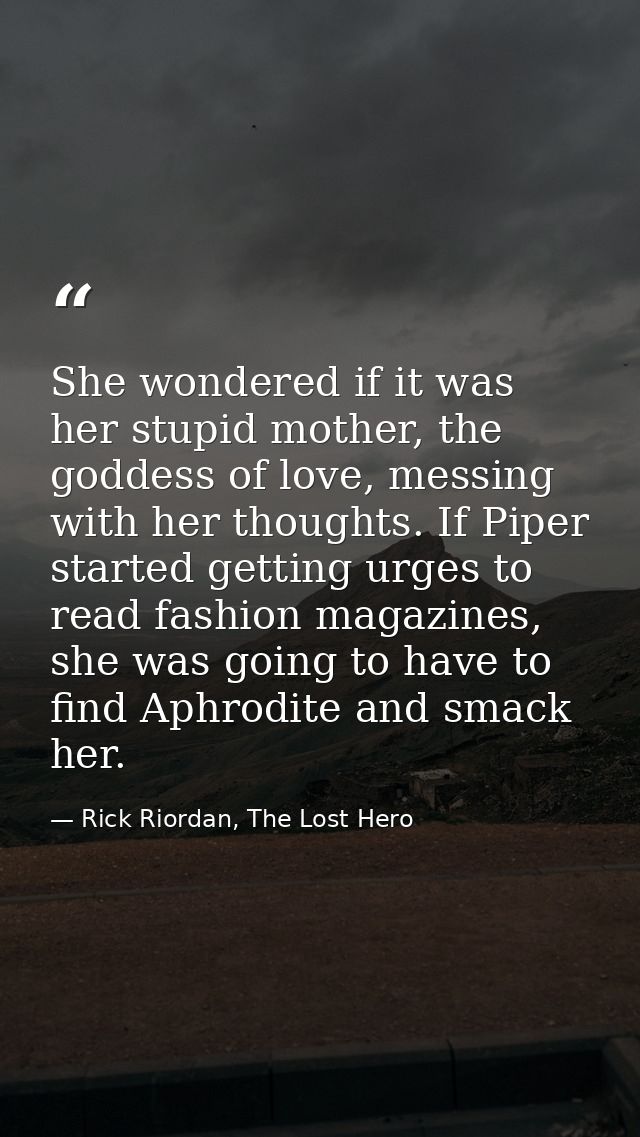 She wondered if it was her stupid mother, the goddess of love, messing with her thoughts. If Piper started getting urges — Rick Riordan, The Lost Hero