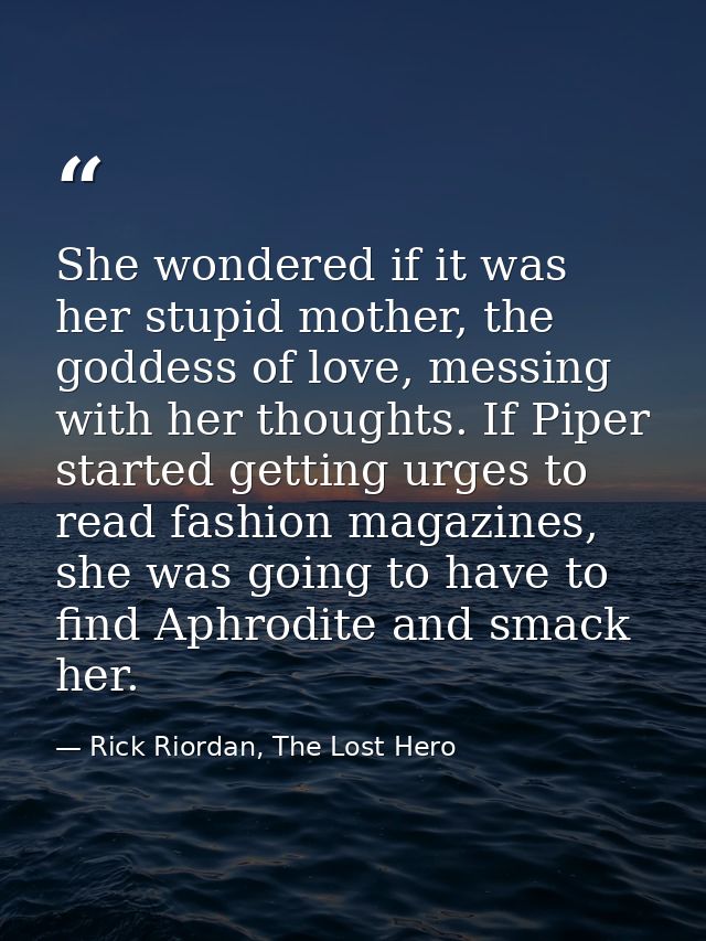 She wondered if it was her stupid mother, the goddess of love, messing with her thoughts. If Piper started getting urges — Rick Riordan, The Lost Hero