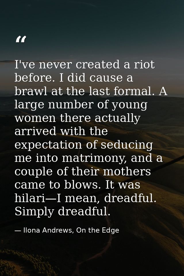I've never created a riot before. I did cause a brawl at the last formal. A large number of young women there actually a — Ilona Andrews, On the Edge